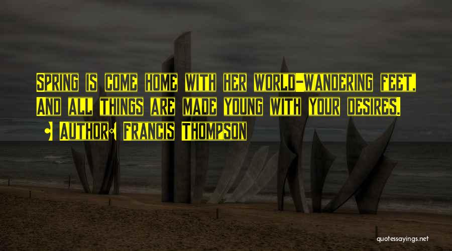 Francis Thompson Quotes: Spring Is Come Home With Her World-wandering Feet, And All Things Are Made Young With Your Desires.