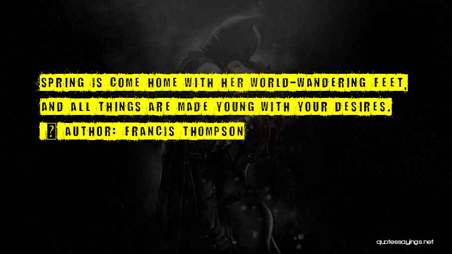 Francis Thompson Quotes: Spring Is Come Home With Her World-wandering Feet, And All Things Are Made Young With Your Desires.