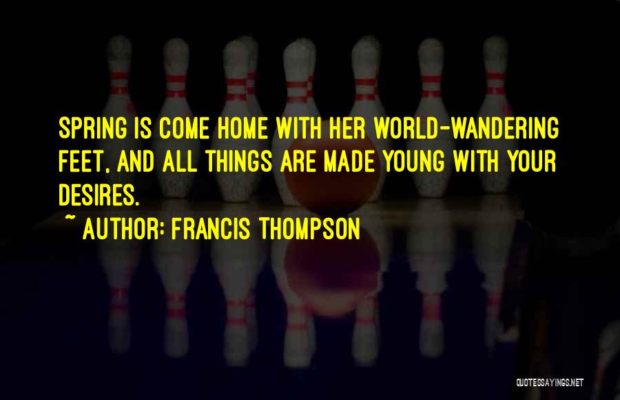 Francis Thompson Quotes: Spring Is Come Home With Her World-wandering Feet, And All Things Are Made Young With Your Desires.