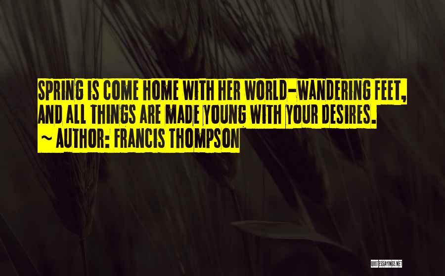 Francis Thompson Quotes: Spring Is Come Home With Her World-wandering Feet, And All Things Are Made Young With Your Desires.