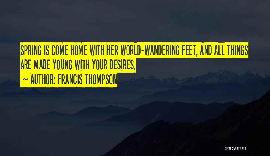 Francis Thompson Quotes: Spring Is Come Home With Her World-wandering Feet, And All Things Are Made Young With Your Desires.