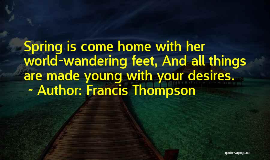 Francis Thompson Quotes: Spring Is Come Home With Her World-wandering Feet, And All Things Are Made Young With Your Desires.