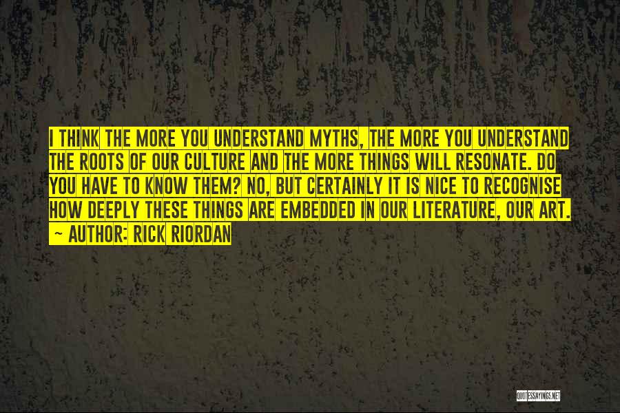 Rick Riordan Quotes: I Think The More You Understand Myths, The More You Understand The Roots Of Our Culture And The More Things