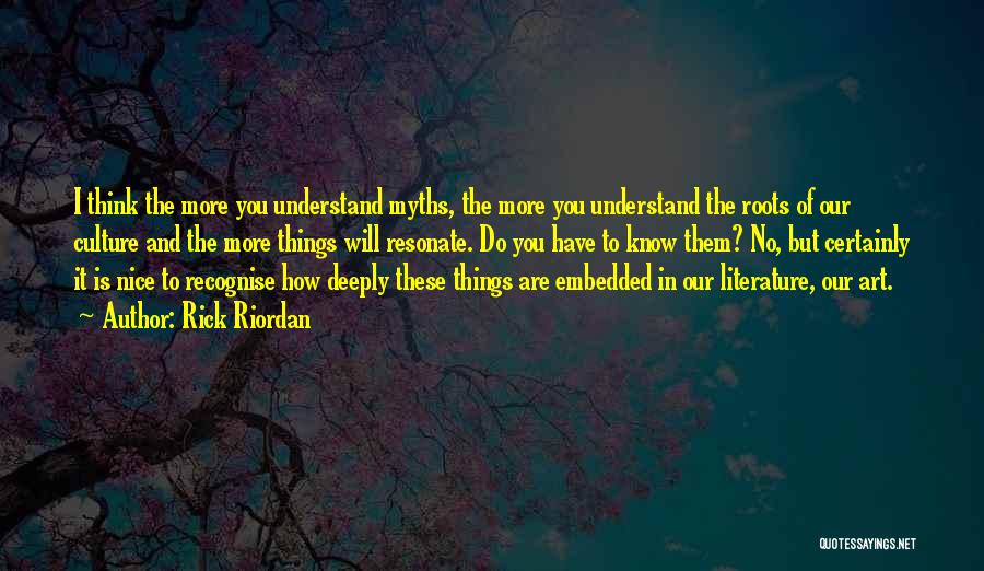 Rick Riordan Quotes: I Think The More You Understand Myths, The More You Understand The Roots Of Our Culture And The More Things