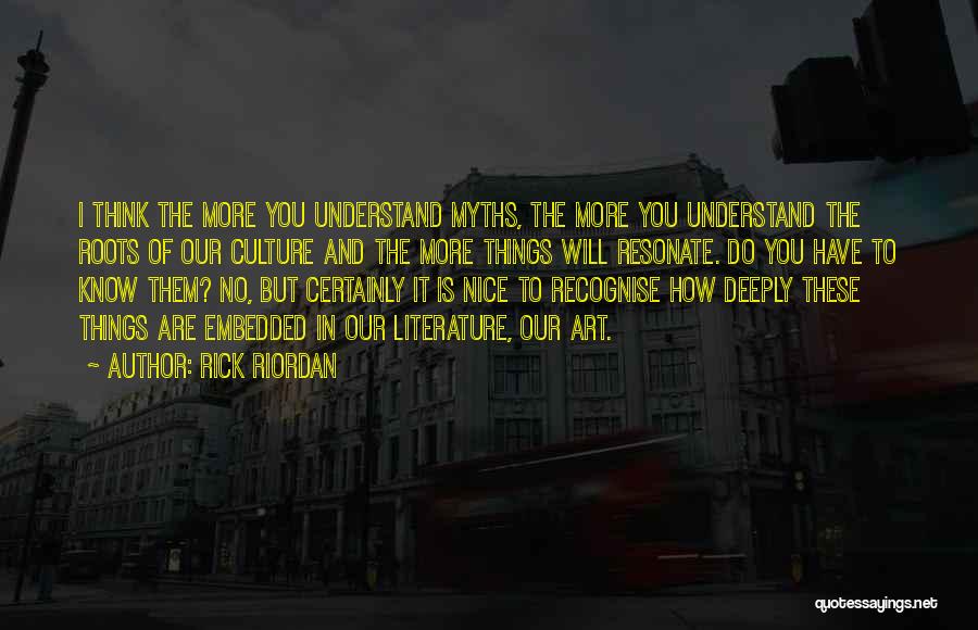 Rick Riordan Quotes: I Think The More You Understand Myths, The More You Understand The Roots Of Our Culture And The More Things