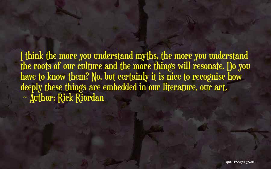 Rick Riordan Quotes: I Think The More You Understand Myths, The More You Understand The Roots Of Our Culture And The More Things