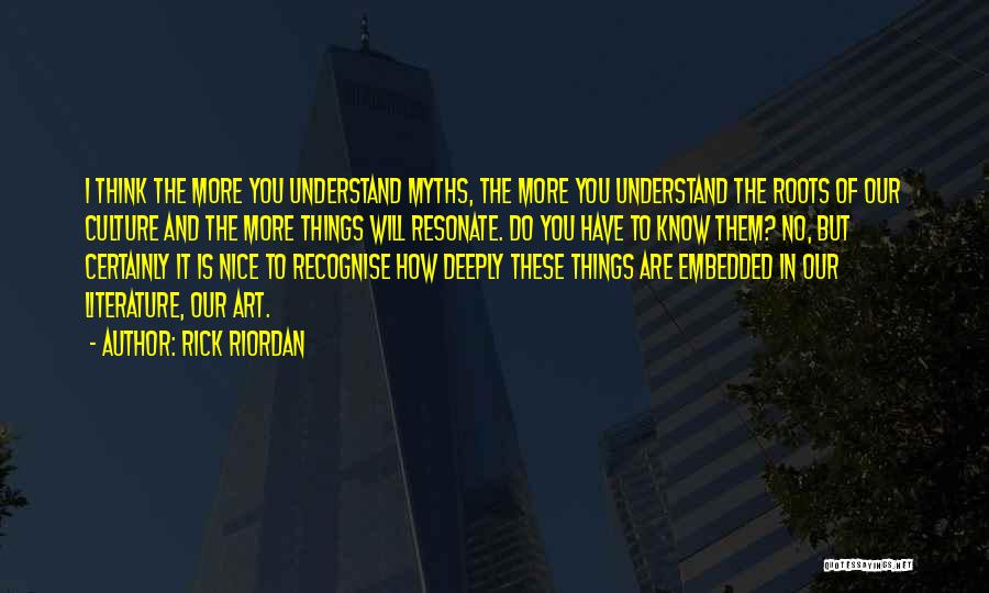 Rick Riordan Quotes: I Think The More You Understand Myths, The More You Understand The Roots Of Our Culture And The More Things