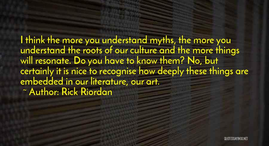 Rick Riordan Quotes: I Think The More You Understand Myths, The More You Understand The Roots Of Our Culture And The More Things