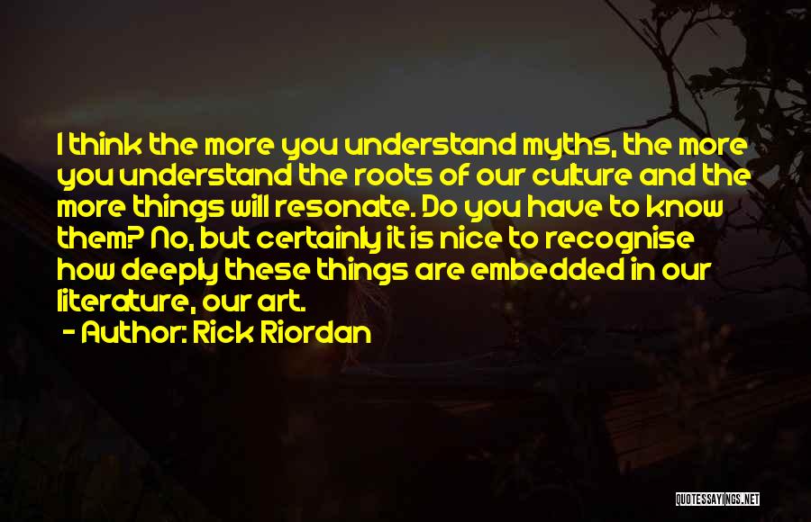 Rick Riordan Quotes: I Think The More You Understand Myths, The More You Understand The Roots Of Our Culture And The More Things