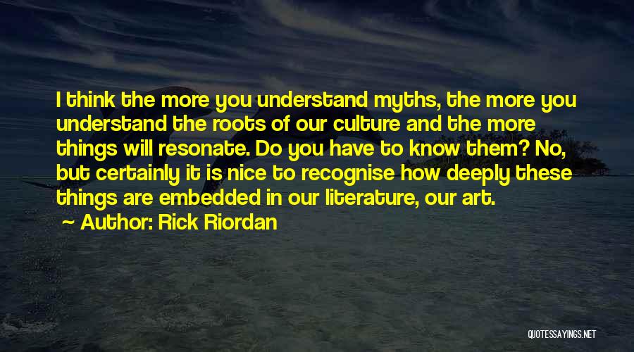 Rick Riordan Quotes: I Think The More You Understand Myths, The More You Understand The Roots Of Our Culture And The More Things