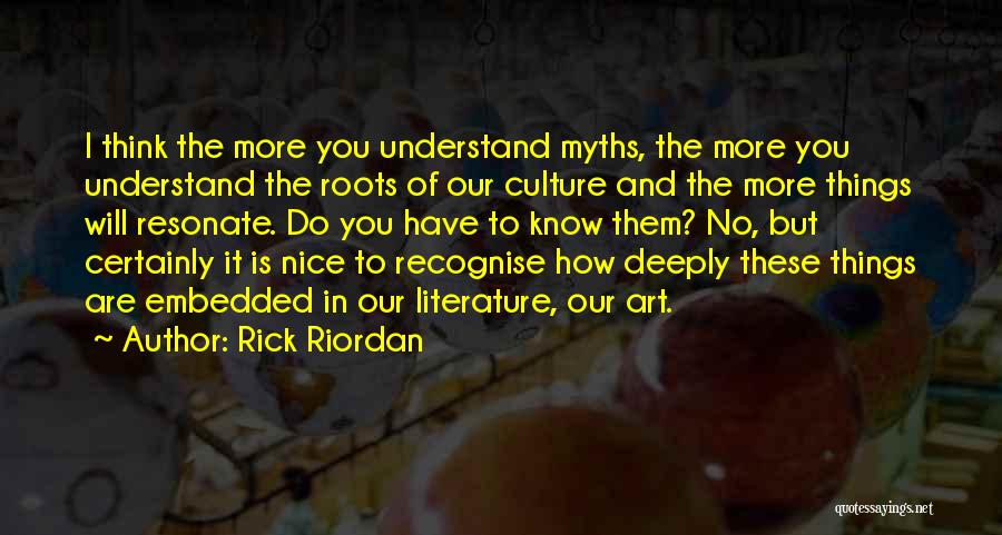 Rick Riordan Quotes: I Think The More You Understand Myths, The More You Understand The Roots Of Our Culture And The More Things
