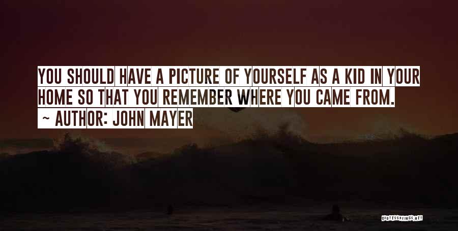 John Mayer Quotes: You Should Have A Picture Of Yourself As A Kid In Your Home So That You Remember Where You Came