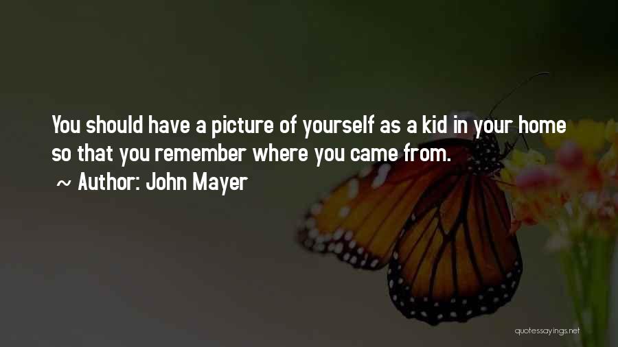 John Mayer Quotes: You Should Have A Picture Of Yourself As A Kid In Your Home So That You Remember Where You Came
