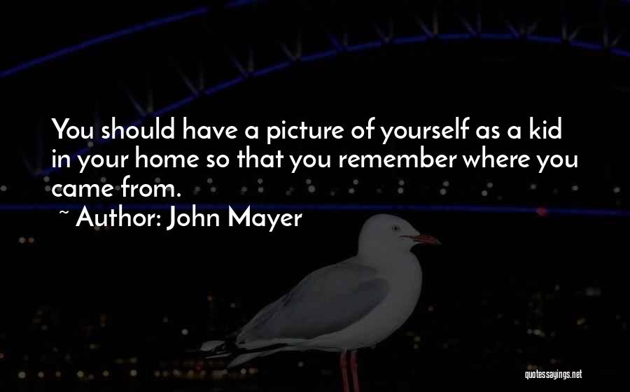 John Mayer Quotes: You Should Have A Picture Of Yourself As A Kid In Your Home So That You Remember Where You Came