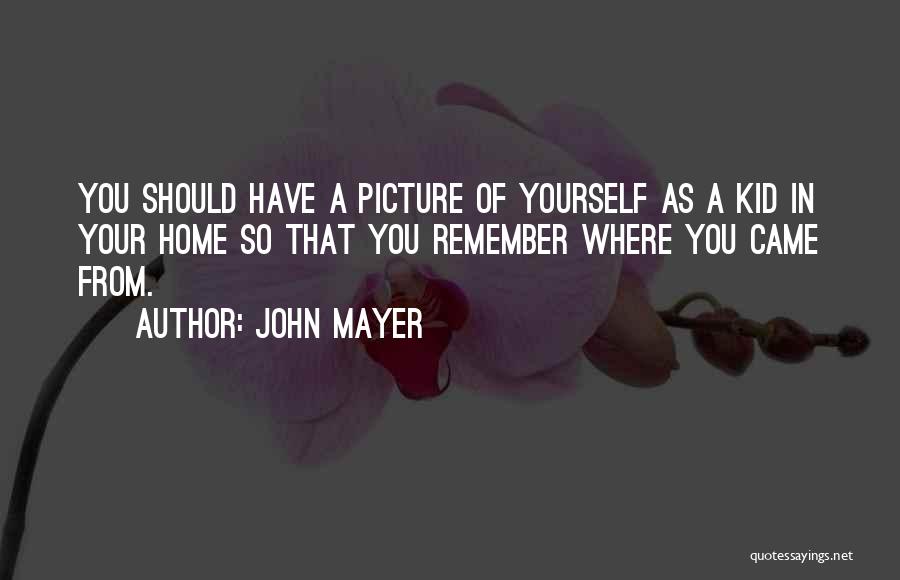 John Mayer Quotes: You Should Have A Picture Of Yourself As A Kid In Your Home So That You Remember Where You Came