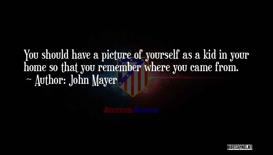 John Mayer Quotes: You Should Have A Picture Of Yourself As A Kid In Your Home So That You Remember Where You Came