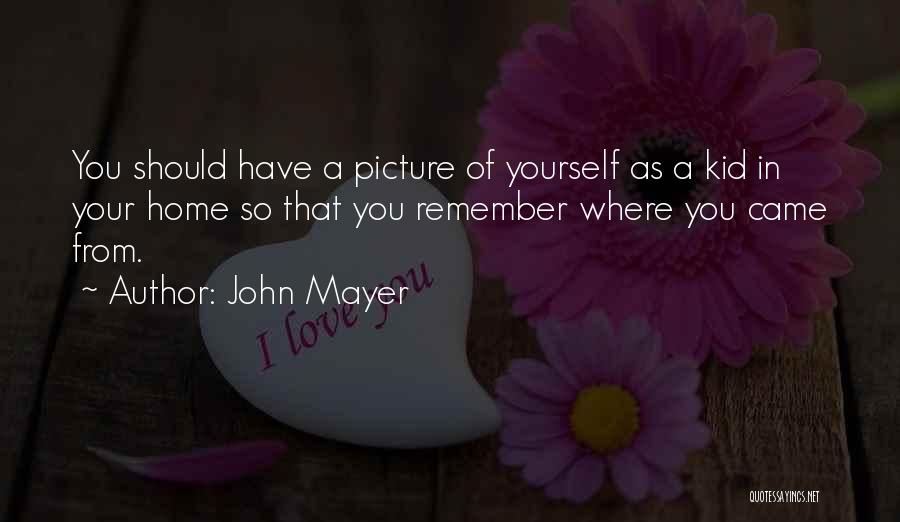 John Mayer Quotes: You Should Have A Picture Of Yourself As A Kid In Your Home So That You Remember Where You Came