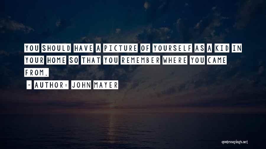 John Mayer Quotes: You Should Have A Picture Of Yourself As A Kid In Your Home So That You Remember Where You Came