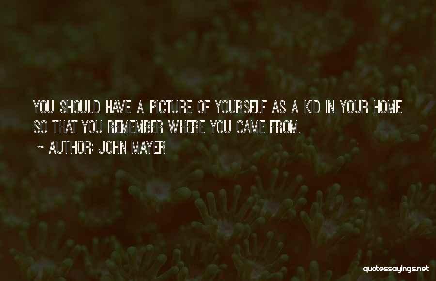 John Mayer Quotes: You Should Have A Picture Of Yourself As A Kid In Your Home So That You Remember Where You Came