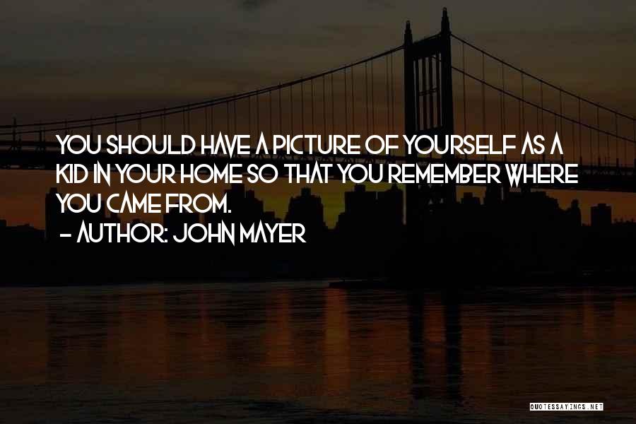 John Mayer Quotes: You Should Have A Picture Of Yourself As A Kid In Your Home So That You Remember Where You Came
