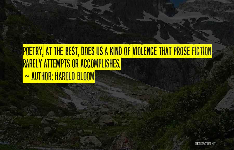 Harold Bloom Quotes: Poetry, At The Best, Does Us A Kind Of Violence That Prose Fiction Rarely Attempts Or Accomplishes.