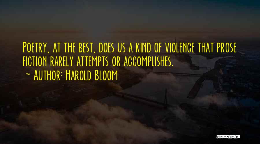 Harold Bloom Quotes: Poetry, At The Best, Does Us A Kind Of Violence That Prose Fiction Rarely Attempts Or Accomplishes.