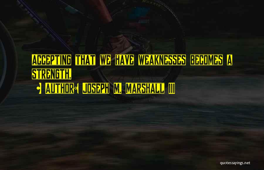 Joseph M. Marshall III Quotes: Accepting That We Have Weaknesses Becomes A Strength.