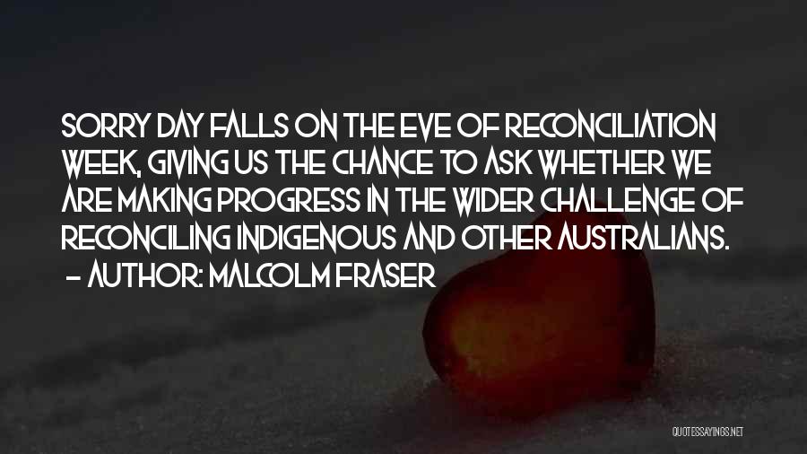 Malcolm Fraser Quotes: Sorry Day Falls On The Eve Of Reconciliation Week, Giving Us The Chance To Ask Whether We Are Making Progress