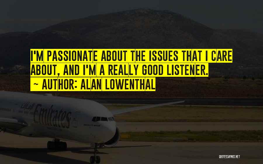 Alan Lowenthal Quotes: I'm Passionate About The Issues That I Care About, And I'm A Really Good Listener.