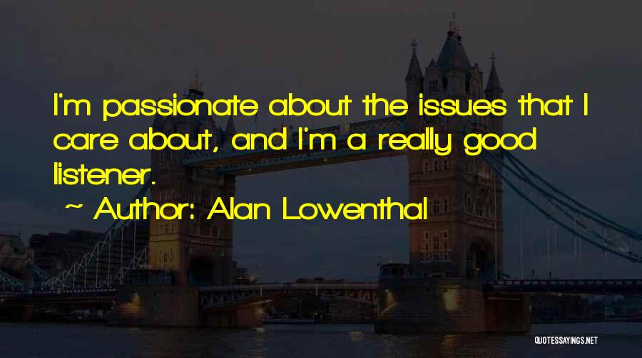 Alan Lowenthal Quotes: I'm Passionate About The Issues That I Care About, And I'm A Really Good Listener.