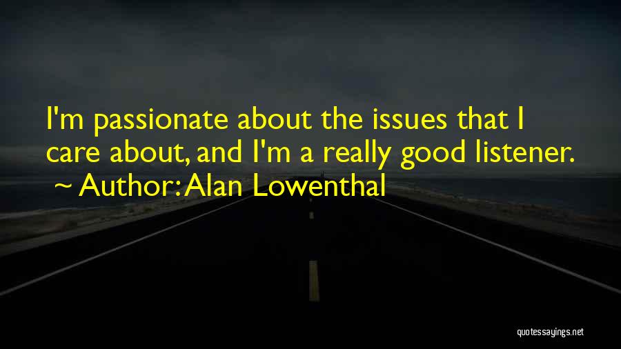 Alan Lowenthal Quotes: I'm Passionate About The Issues That I Care About, And I'm A Really Good Listener.