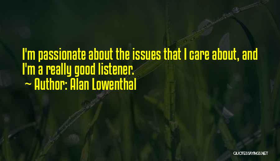 Alan Lowenthal Quotes: I'm Passionate About The Issues That I Care About, And I'm A Really Good Listener.