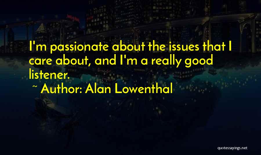 Alan Lowenthal Quotes: I'm Passionate About The Issues That I Care About, And I'm A Really Good Listener.