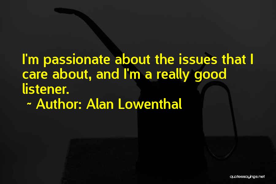 Alan Lowenthal Quotes: I'm Passionate About The Issues That I Care About, And I'm A Really Good Listener.