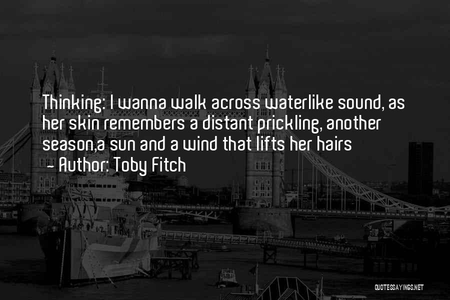 Toby Fitch Quotes: Thinking: I Wanna Walk Across Waterlike Sound, As Her Skin Remembers A Distant Prickling, Another Season,a Sun And A Wind