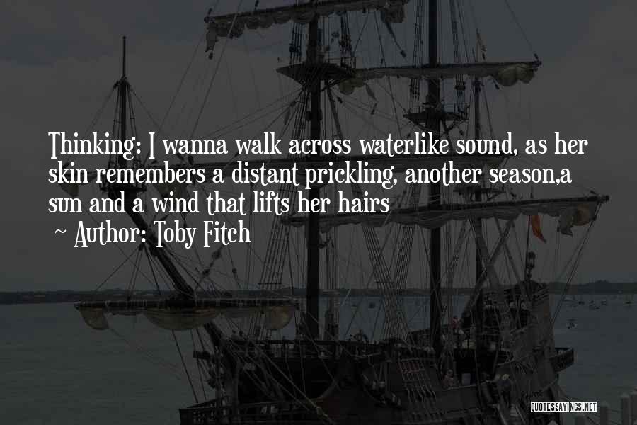 Toby Fitch Quotes: Thinking: I Wanna Walk Across Waterlike Sound, As Her Skin Remembers A Distant Prickling, Another Season,a Sun And A Wind