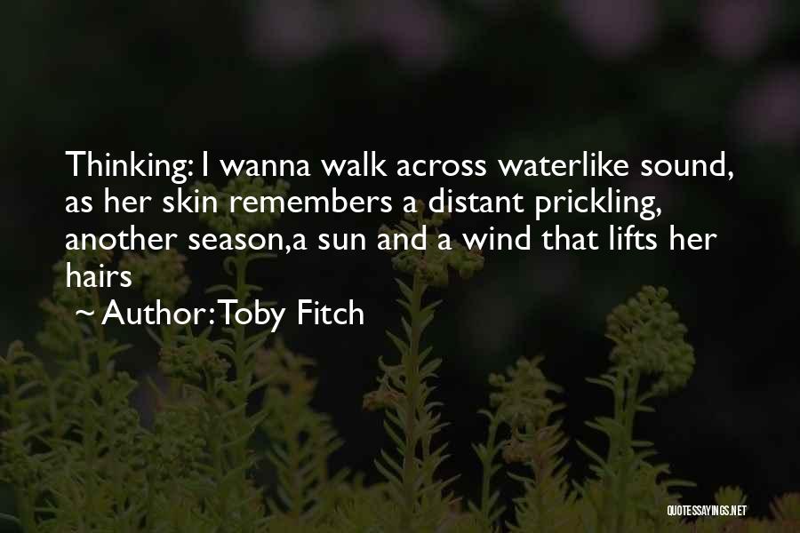 Toby Fitch Quotes: Thinking: I Wanna Walk Across Waterlike Sound, As Her Skin Remembers A Distant Prickling, Another Season,a Sun And A Wind