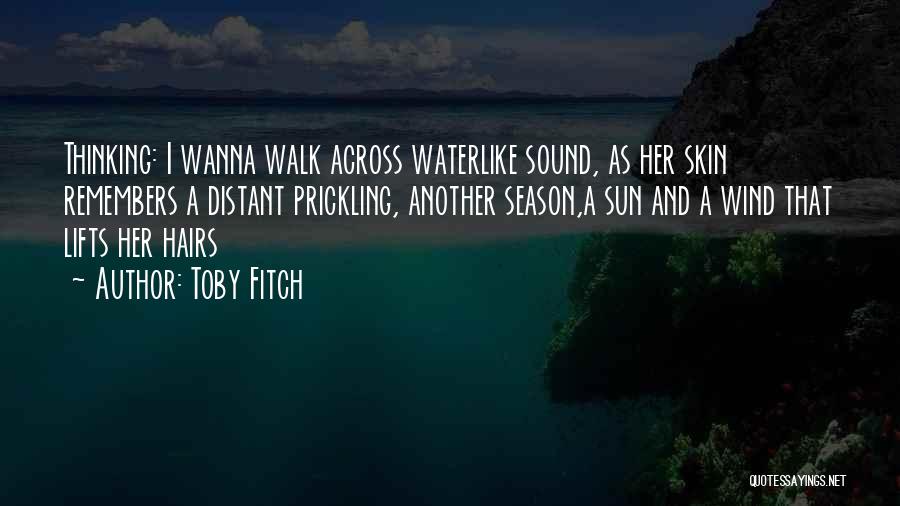 Toby Fitch Quotes: Thinking: I Wanna Walk Across Waterlike Sound, As Her Skin Remembers A Distant Prickling, Another Season,a Sun And A Wind