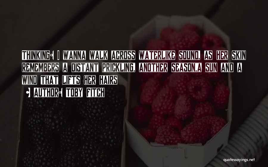 Toby Fitch Quotes: Thinking: I Wanna Walk Across Waterlike Sound, As Her Skin Remembers A Distant Prickling, Another Season,a Sun And A Wind
