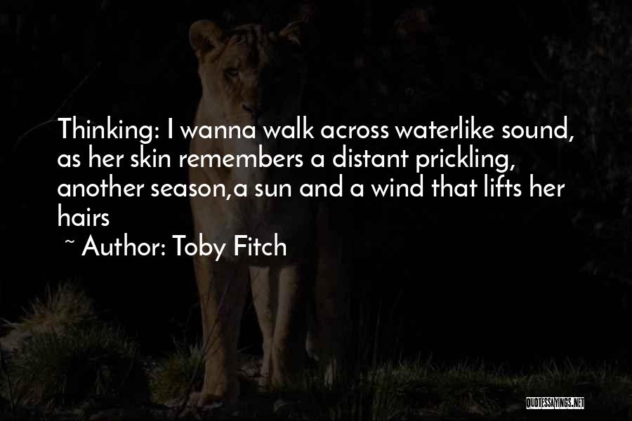 Toby Fitch Quotes: Thinking: I Wanna Walk Across Waterlike Sound, As Her Skin Remembers A Distant Prickling, Another Season,a Sun And A Wind