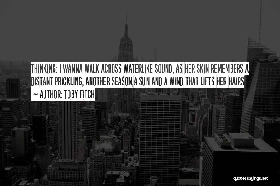 Toby Fitch Quotes: Thinking: I Wanna Walk Across Waterlike Sound, As Her Skin Remembers A Distant Prickling, Another Season,a Sun And A Wind