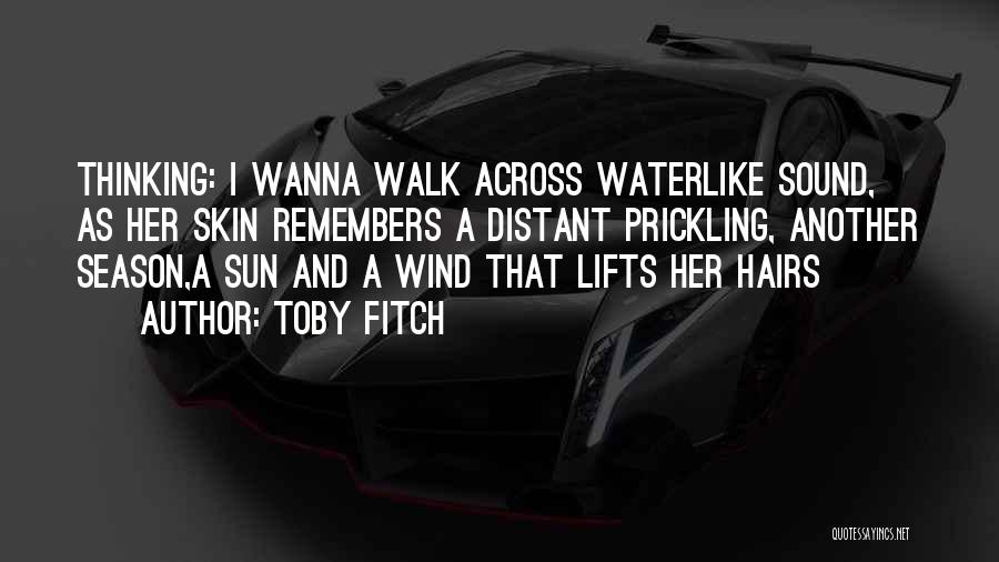 Toby Fitch Quotes: Thinking: I Wanna Walk Across Waterlike Sound, As Her Skin Remembers A Distant Prickling, Another Season,a Sun And A Wind