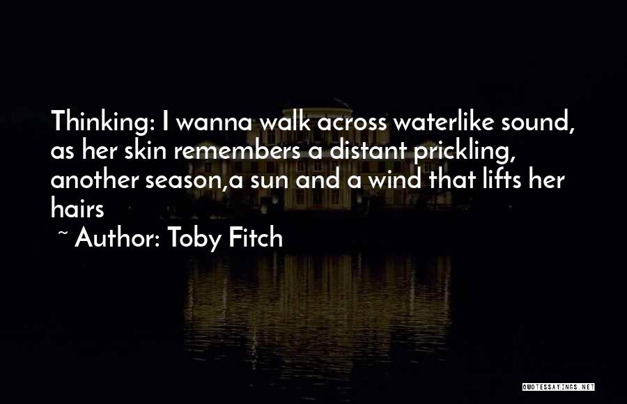 Toby Fitch Quotes: Thinking: I Wanna Walk Across Waterlike Sound, As Her Skin Remembers A Distant Prickling, Another Season,a Sun And A Wind