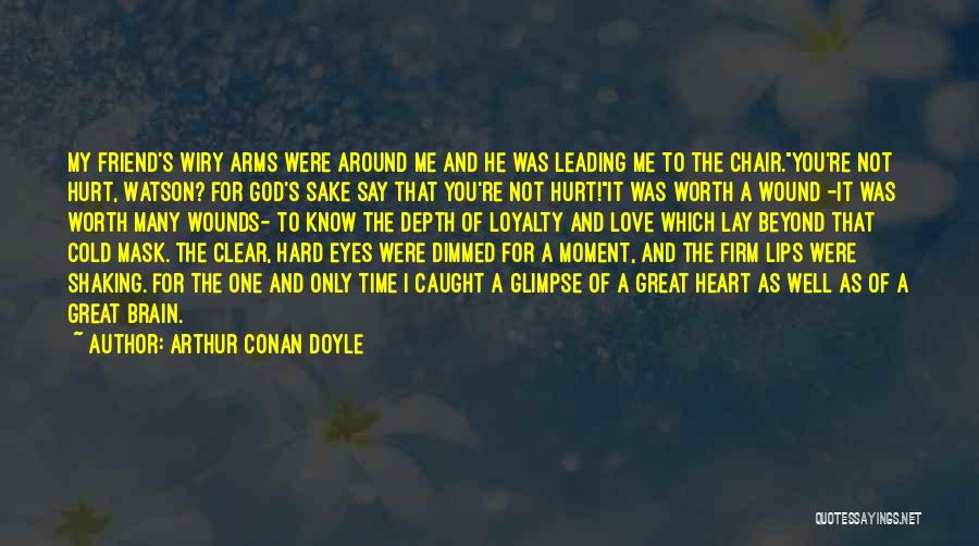 Arthur Conan Doyle Quotes: My Friend's Wiry Arms Were Around Me And He Was Leading Me To The Chair.you're Not Hurt, Watson? For God's