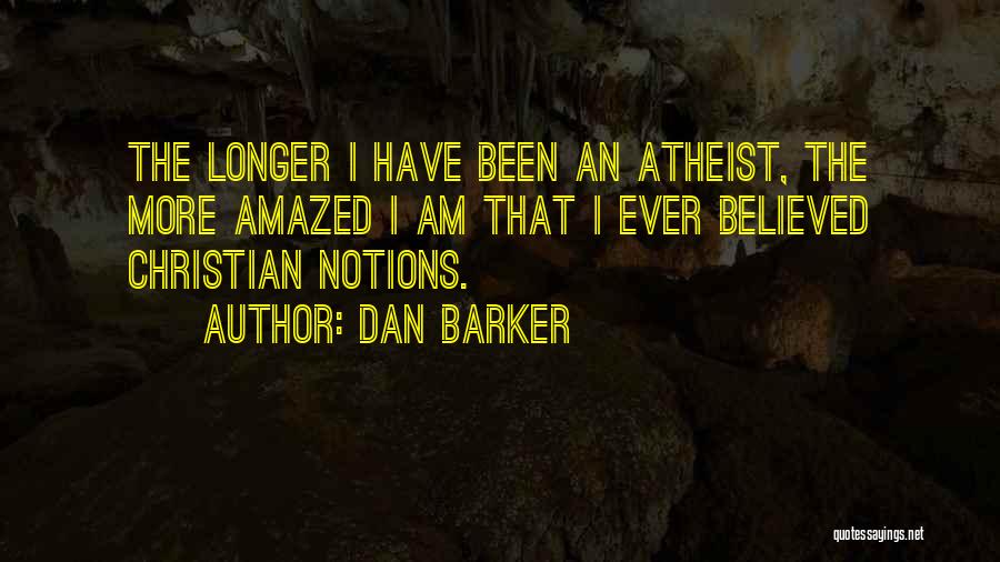 Dan Barker Quotes: The Longer I Have Been An Atheist, The More Amazed I Am That I Ever Believed Christian Notions.