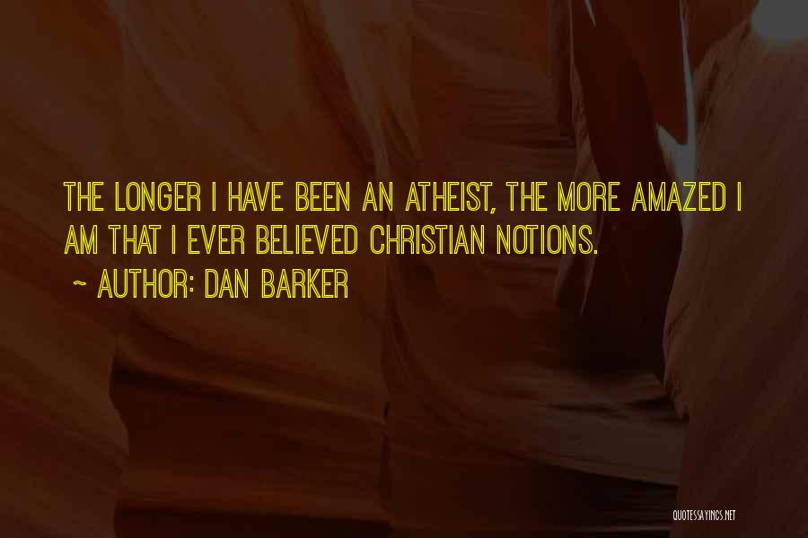 Dan Barker Quotes: The Longer I Have Been An Atheist, The More Amazed I Am That I Ever Believed Christian Notions.