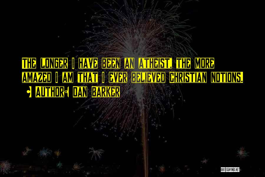 Dan Barker Quotes: The Longer I Have Been An Atheist, The More Amazed I Am That I Ever Believed Christian Notions.
