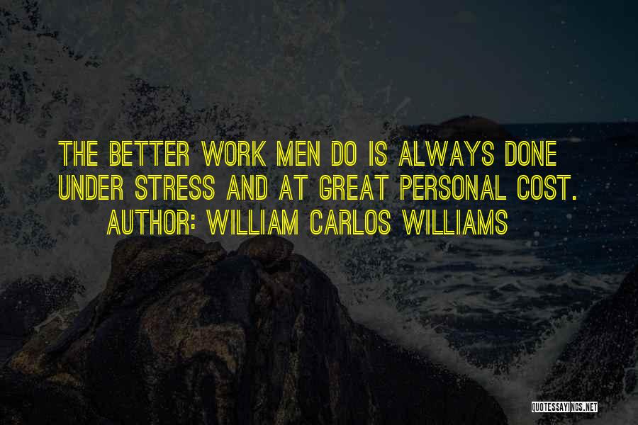 William Carlos Williams Quotes: The Better Work Men Do Is Always Done Under Stress And At Great Personal Cost.