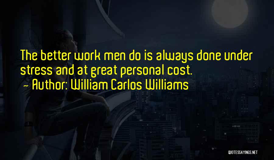 William Carlos Williams Quotes: The Better Work Men Do Is Always Done Under Stress And At Great Personal Cost.
