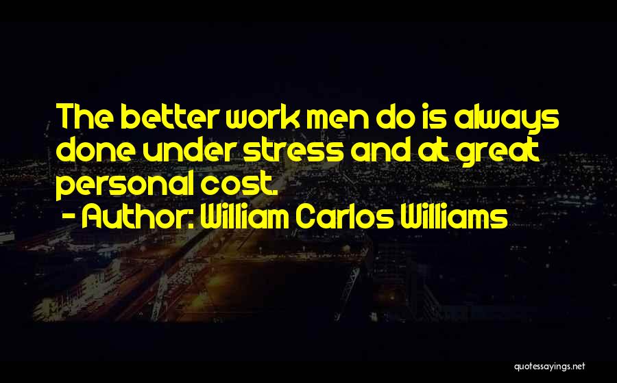 William Carlos Williams Quotes: The Better Work Men Do Is Always Done Under Stress And At Great Personal Cost.